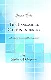 The Lancashire Cotton Industry: A Study in Economic Development (Classic Reprint)